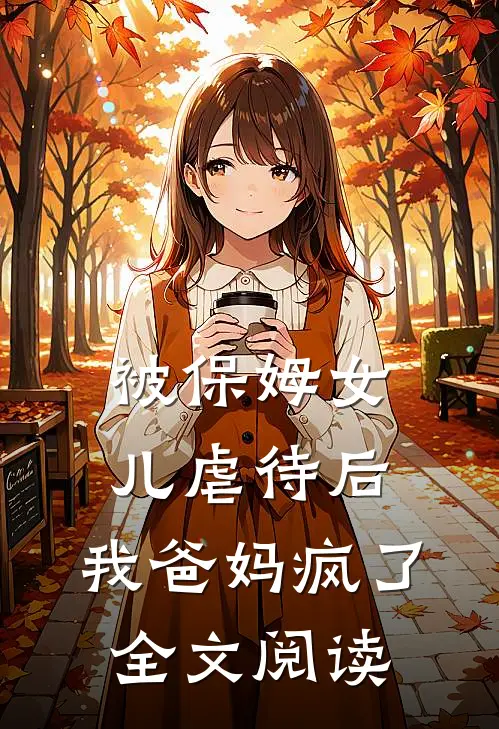 被保姆女儿虐待后，我爸妈疯了全文阅读