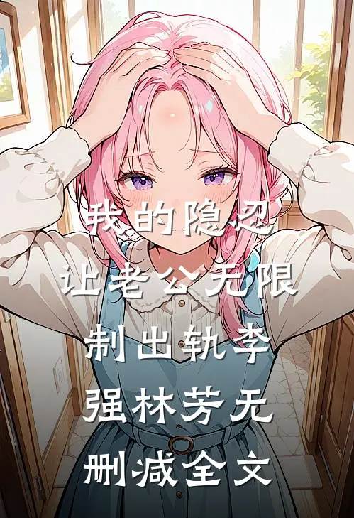 我的隐忍，让老公无限制出轨李强林芳无删减全文