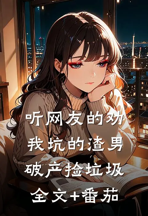 听网友的劝，我坑的渣男破产捡垃圾全文+番茄
