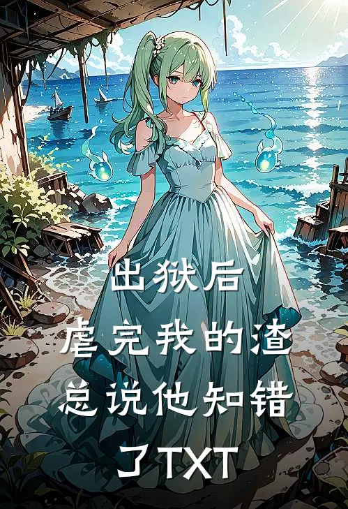 出狱后，虐完我的渣总说他知错了TXT