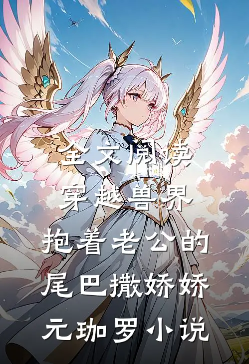 全文阅读穿越兽界:抱着老公的尾巴撒娇娇元珈罗小说