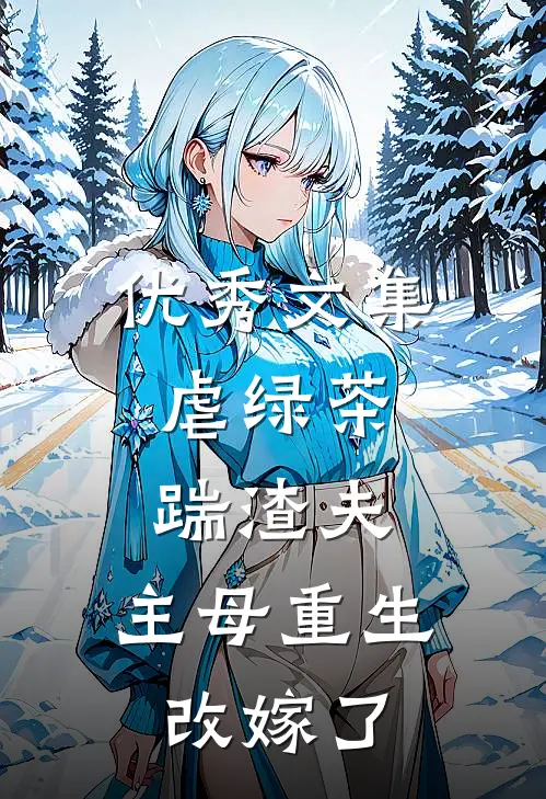 优秀文集虐绿茶，踹渣夫，主母重生改嫁了