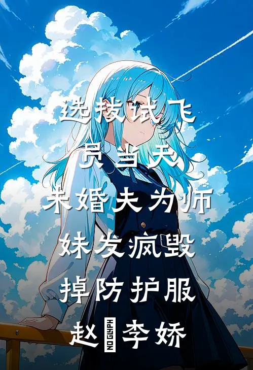 选拔试飞员当天，未婚夫为师妹发疯毁掉防护服赵昇李娇