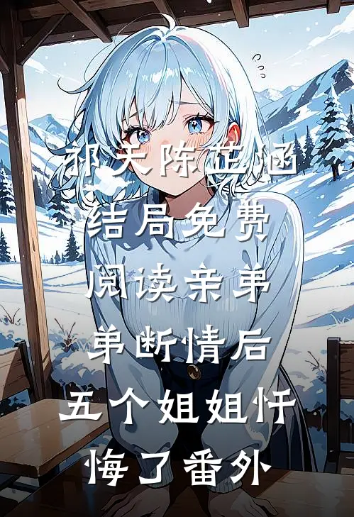 祁天陈芷涵结局免费阅读亲弟弟断情后，五个姐姐忏悔了番外