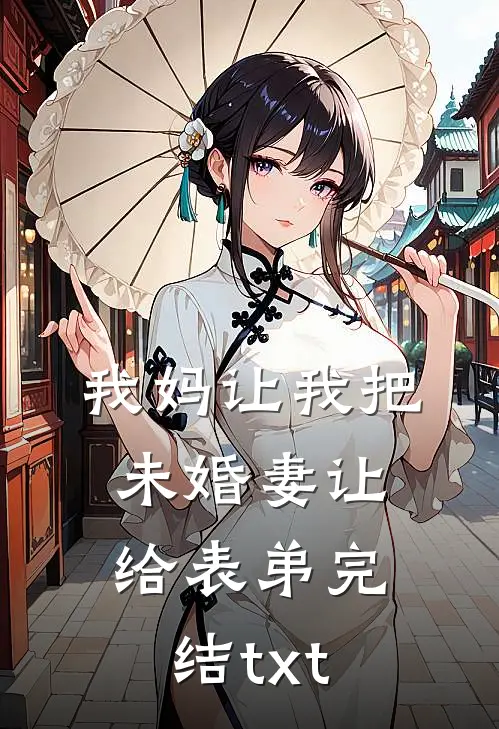 我妈让我把未婚妻让给表弟完结txt