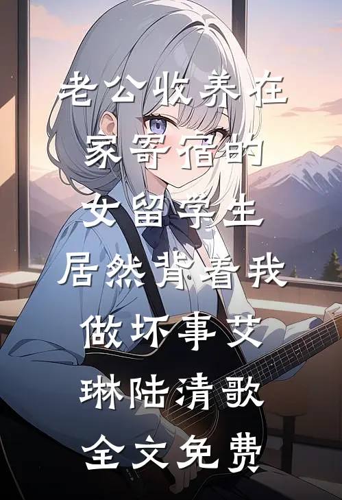 老公收养在家寄宿的女留学生，居然背着我做坏事艾琳陆清歌全文免费