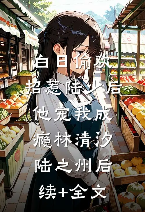 白日偷欢：招惹陆少后他宠我成瘾林清汐陆之州后续+全文