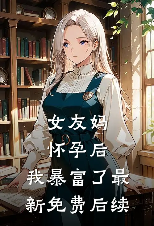 女友妈怀孕后，我暴富了最新免费后续