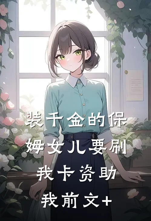 装千金的保姆女儿要刷我卡资助我前文+