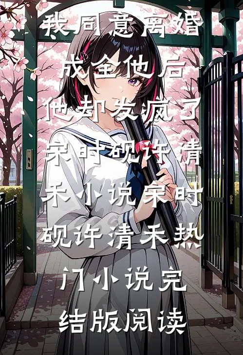 我同意离婚成全他后，他却发疯了宋时砚许清禾小说宋时砚许清禾热门小说完结版阅读