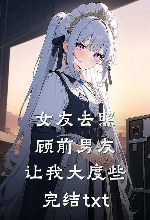 女友去照顾前男友，让我大度些完结txt