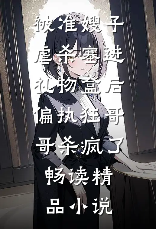 被准嫂子虐杀塞进礼物盒后，偏执狂哥哥杀疯了畅读精品小说