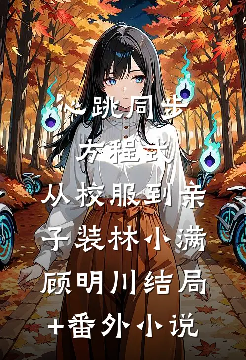 心跳同步方程式：从校服到亲子装林小满顾明川结局+番外小说