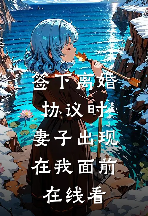签下离婚协议时，妻子出现在我面前在线看