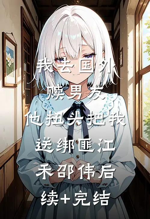 我去国外赎男友，他扭头把我送绑匪江禾邵伟后续+完结