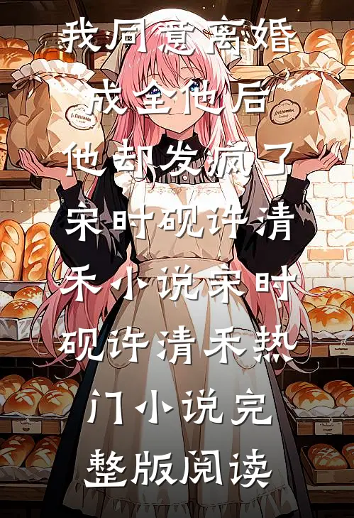 我同意离婚成全他后，他却发疯了宋时砚许清禾小说宋时砚许清禾热门小说完整版阅读