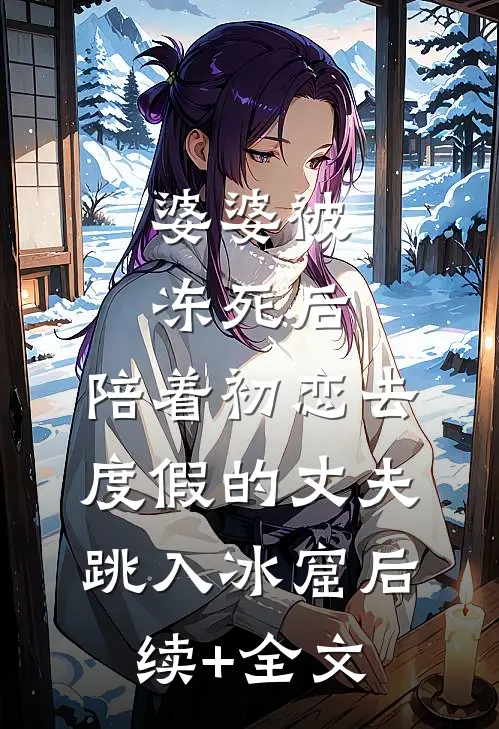 婆婆被冻死后，陪着初恋去度假的丈夫跳入冰窟后续+全文