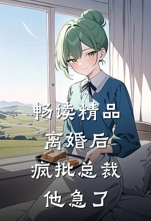 畅读精品离婚后，疯批总裁他急了