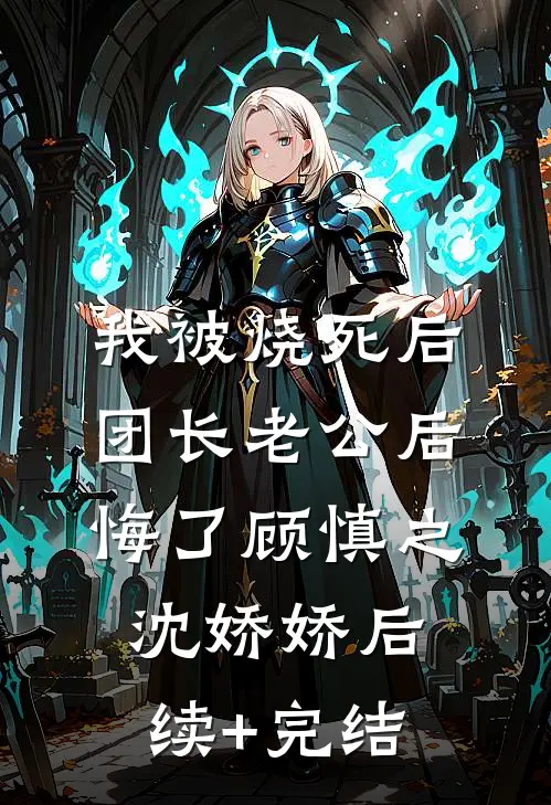 我被烧死后，团长老公后悔了顾慎之沈娇娇后续+完结