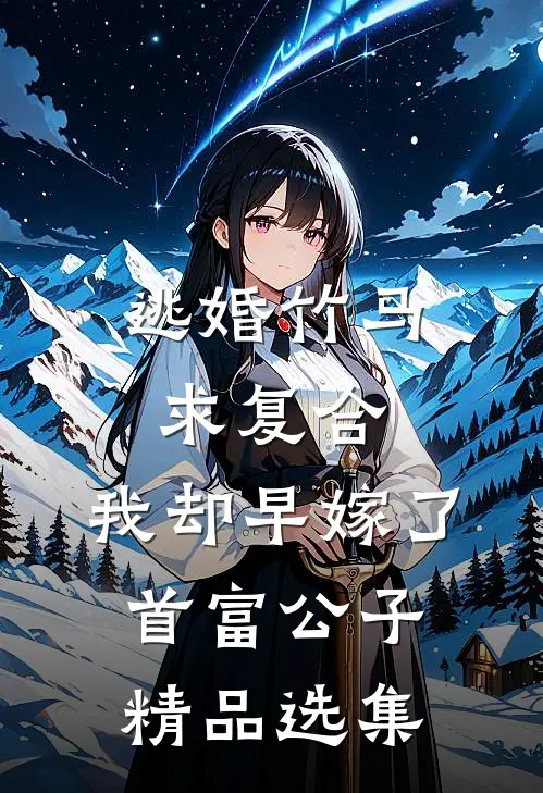 逃婚竹马求复合，我却早嫁了首富公子精品选集