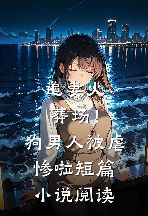 追妻火葬场！狗男人被虐惨啦短篇小说阅读