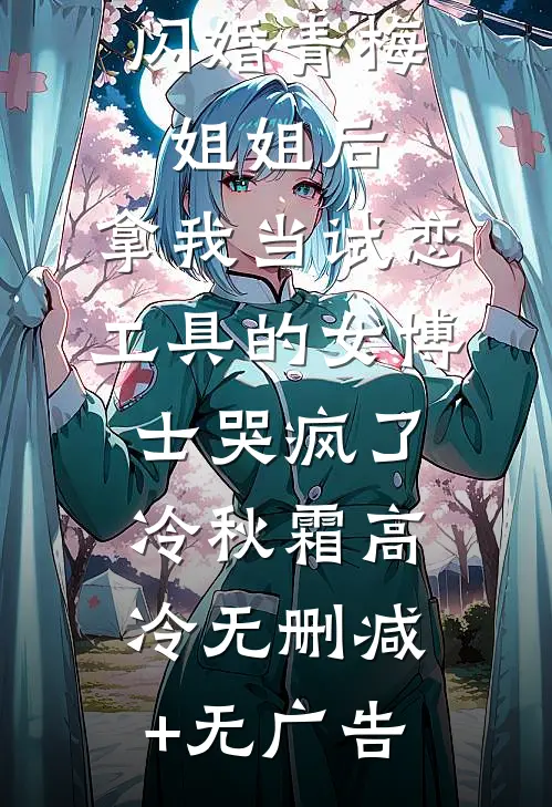闪婚青梅姐姐后，拿我当试恋工具的女博士哭疯了。冷秋霜高冷无删减+无广告