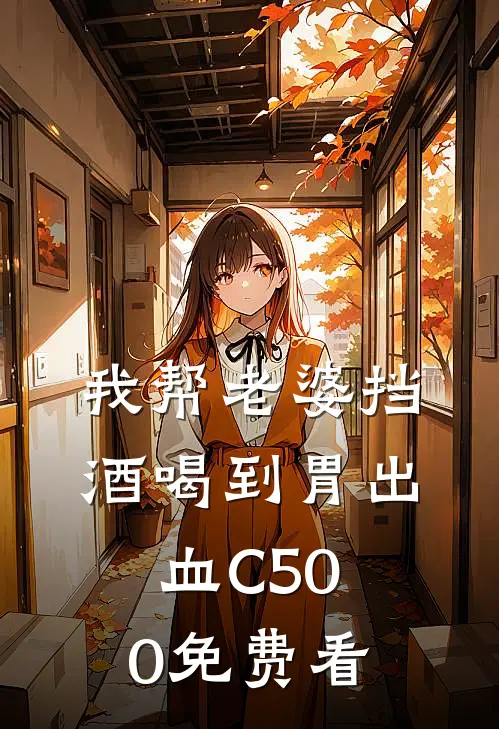 我帮老婆挡酒喝到胃出血C500免费看