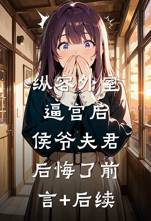 纵容外室逼宫后，侯爷夫君后悔了前言+后续