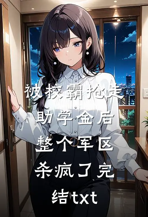 被校霸抢走助学金后，整个军区杀疯了完结txt