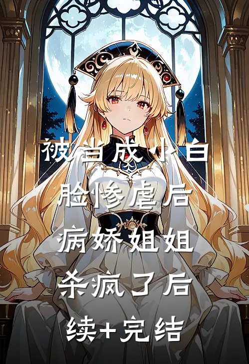 被当成小白脸惨虐后，病娇姐姐杀疯了后续+完结