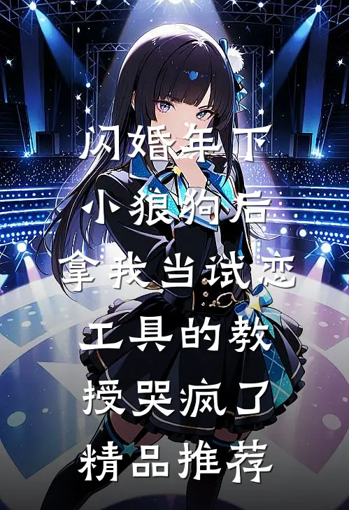 闪婚年下小狼狗后，拿我当试恋工具的教授哭疯了。精品推荐