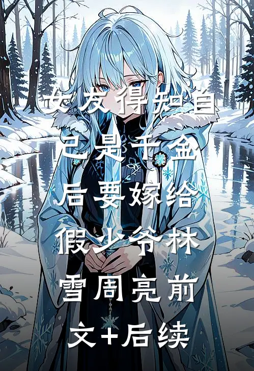 女友得知自己是千金后要嫁给假少爷林雪周亮前文+后续