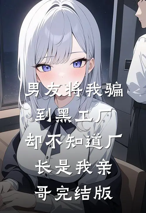 男友将我骗到黑工厂，却不知道厂长是我亲哥完结版