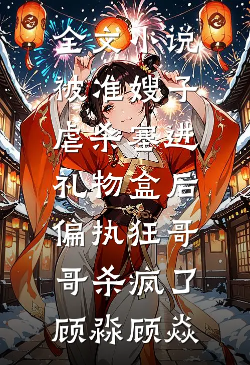 全文小说被准嫂子虐杀塞进礼物盒后，偏执狂哥哥杀疯了顾淼顾焱