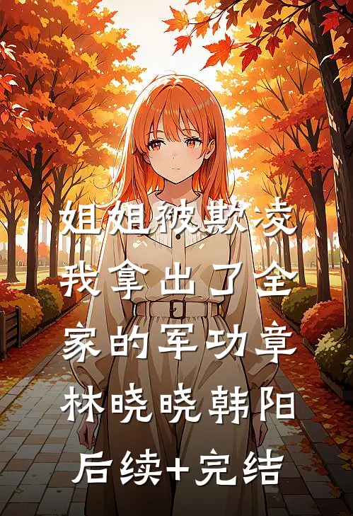 姐姐被欺凌，我拿出了全家的军功章林晓晓韩阳后续+完结