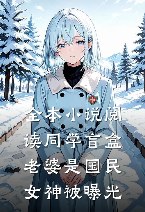 全本小说阅读同学盲盒，老婆是国民女神被曝光