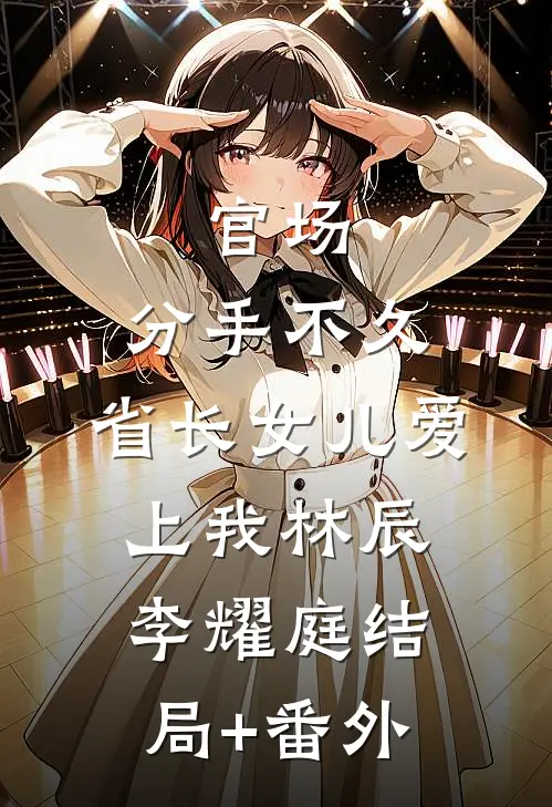 官场：分手不久，省长女儿爱上我林辰李耀庭结局+番外