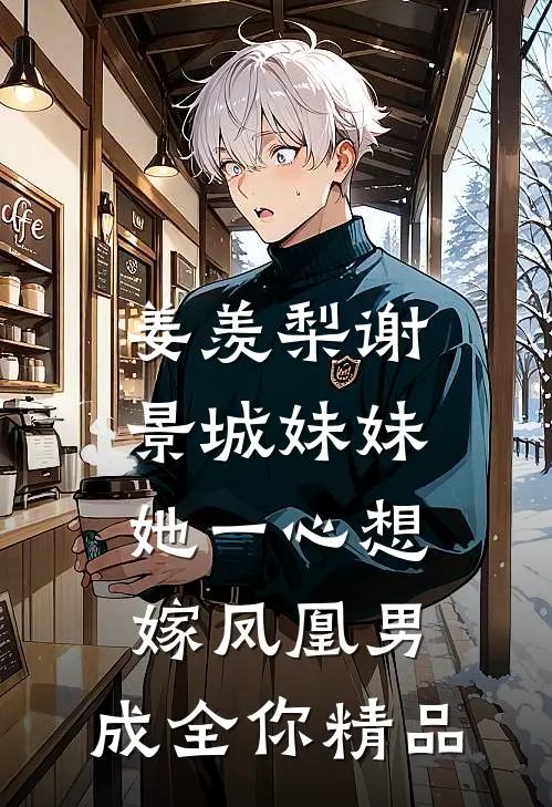 姜羡梨谢景城《妹妹她一心想嫁凤凰男,成全你》精品