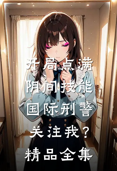 开局点满阴间技能，国际刑警关注我？精品全集