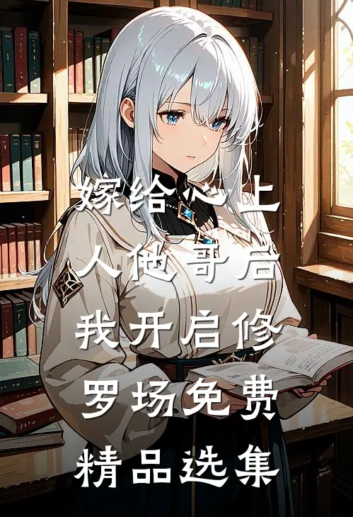 嫁给心上人他哥后,我开启修罗场免费精品选集