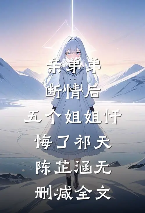 亲弟弟断情后，五个姐姐忏悔了祁天陈芷涵无删减全文