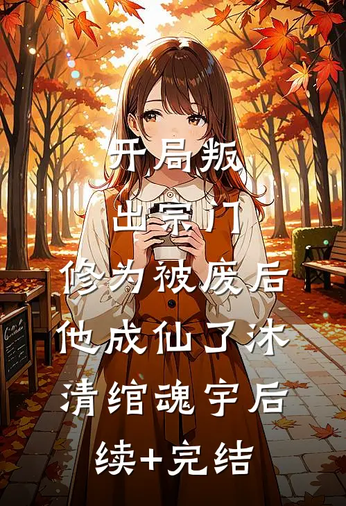 开局叛出宗门，修为被废后他成仙了沐清绾魂宇后续+完结