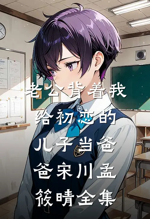 老公背着我给初恋的儿子当爸爸宋川孟筱晴全集