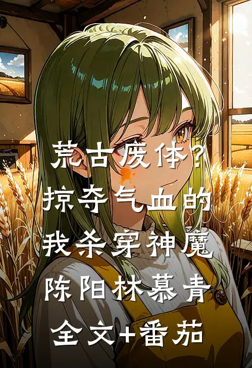 荒古废体？掠夺气血的我杀穿神魔陈阳林慕青全文+番茄