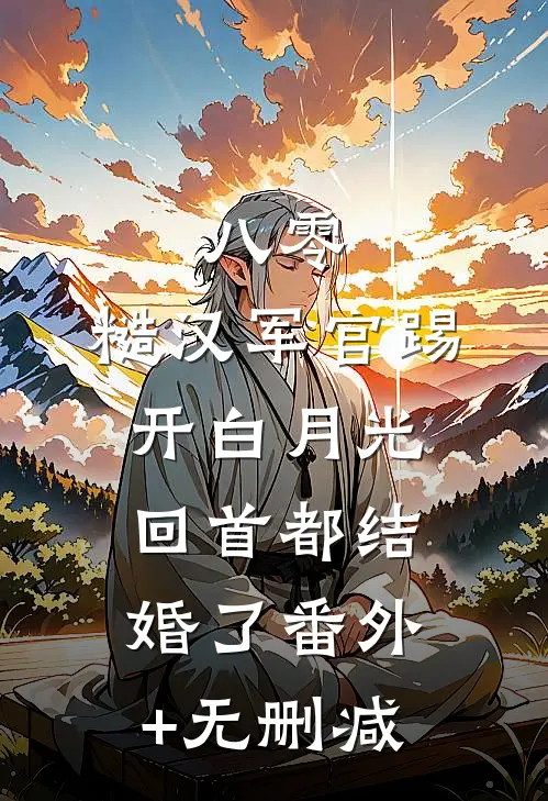 八零：糙汉军官踢开白月光回首都结婚了番外+无删减