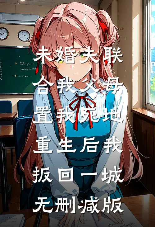 未婚夫联合我父母置我死地，重生后我扳回一城无删减版