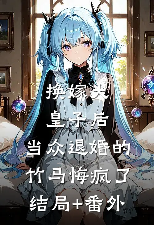 换嫁大皇子后，当众退婚的竹马悔疯了结局+番外
