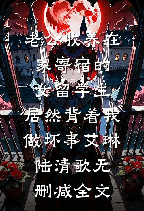 老公收养在家寄宿的女留学生，居然背着我做坏事艾琳陆清歌无删减全文
