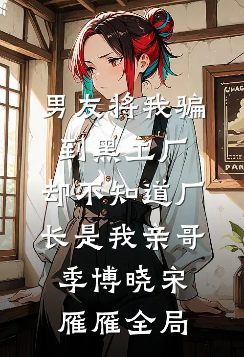 男友将我骗到黑工厂，却不知道厂长是我亲哥季博晓宋雁雁全局