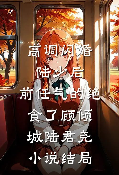 高调闪婚陆少后，前任气的绝食了顾倾城陆君尧小说结局
